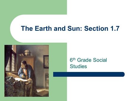 The Earth and Sun: Section 1.7 6 th Grade Social Studies.