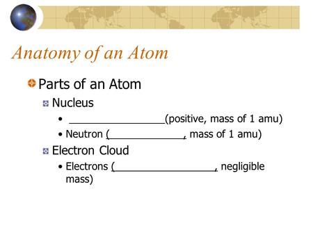 Anatomy of an Atom Parts of an Atom Nucleus (positive, mass of 1 amu) Neutron (, mass of 1 amu) Electron Cloud Electrons (, negligible mass)