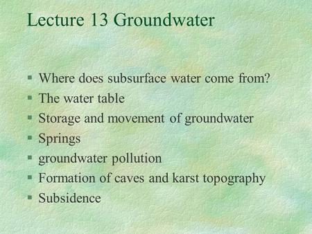 Lecture 13 Groundwater §Where does subsurface water come from? §The water table §Storage and movement of groundwater §Springs §groundwater pollution §Formation.