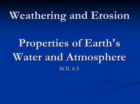 Weathering and Erosion Properties of Earth's Water and Atmosphere SOL 6.5.