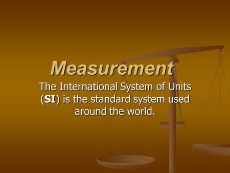 Measurement The International System of Units (SI) is the standard system used around the world.