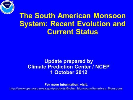 The South American Monsoon System: Recent Evolution and Current Status Update prepared by Climate Prediction Center / NCEP 1 October 2012 For more information,