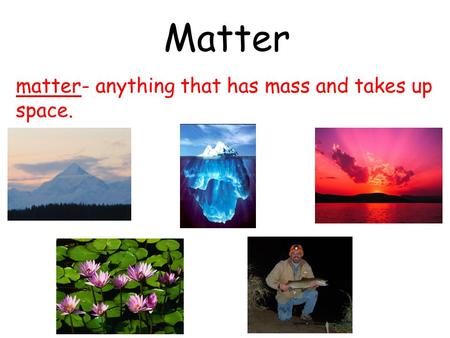 Matter matter- anything that has mass and takes up space.