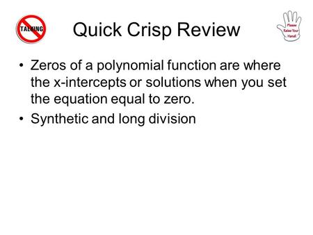 Quick Crisp Review Zeros of a polynomial function are where the x-intercepts or solutions when you set the equation equal to zero. Synthetic and long division.