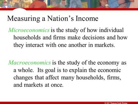 © 2007 Thomson South-Western Measuring a Nation’s Income Microeconomics is the study of how individual households and firms make decisions and how they.