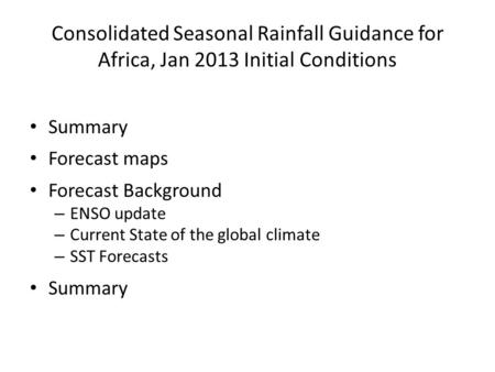 Consolidated Seasonal Rainfall Guidance for Africa, Jan 2013 Initial Conditions Summary Forecast maps Forecast Background – ENSO update – Current State.