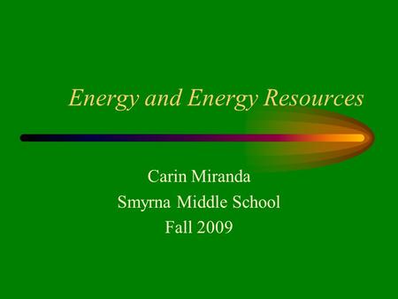 Energy and Energy Resources Carin Miranda Smyrna Middle School Fall 2009.