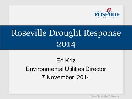 Roseville Drought Response 2014 Ed Kriz Environmental Utilities Director 7 November, 2014.