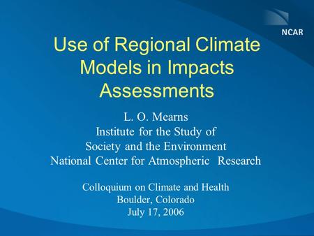 Use of Regional Climate Models in Impacts Assessments L. O. Mearns Institute for the Study of Society and the Environment National Center for Atmospheric.