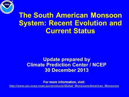 The South American Monsoon System: Recent Evolution and Current Status Update prepared by Climate Prediction Center / NCEP 30 December 2013 For more information,