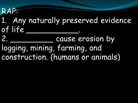 RAP: 1.Any naturally preserved evidence of life ___________. 2. _________ cause erosion by logging, mining, farming, and construction. (humans or animals)