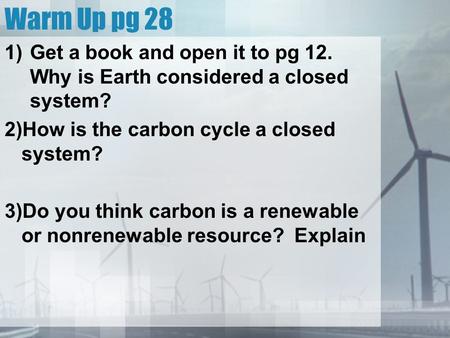 Warm Up pg 28 1)Get a book and open it to pg 12. Why is Earth considered a closed system? 2)How is the carbon cycle a closed system? 3)Do you think carbon.