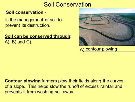 Soil Conservation Soil conservation - is the management of soil to prevent its destruction. Soil can be conserved through: A), B) and C). A)____________________.