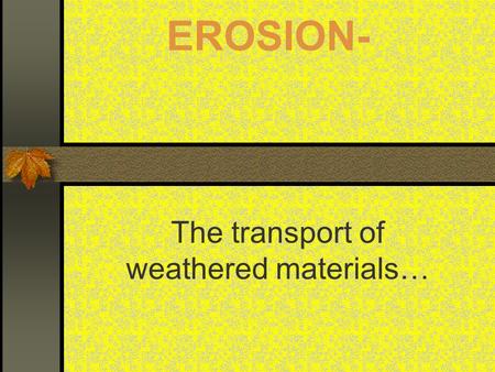 EROSION- The transport of weathered materials….