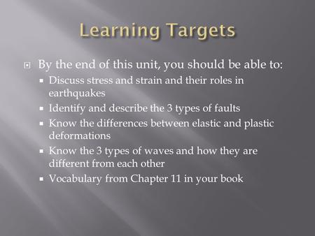  By the end of this unit, you should be able to:  Discuss stress and strain and their roles in earthquakes  Identify and describe the 3 types of faults.