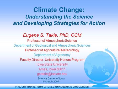 PROJECT TO INTERCOMPARE REGIONAL CLIMATE SIMULATIONS Climate Change: Understanding the Science and Developing Strategies for Action Eugene S. Takle, PhD,