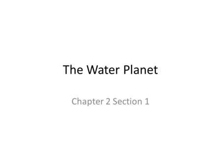 The Water Planet Chapter 2 Section 1. Water Water covers 70% of the earth’s surface Examples: Streams, Rivers, Lakes, Seas, Oceans, Water Vapor, Glaciers,