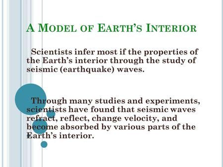 A M ODEL OF E ARTH ’ S I NTERIOR Scientists infer most if the properties of the Earth’s interior through the study of seismic (earthquake) waves. Through.