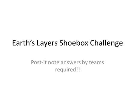 Earth’s Layers Shoebox Challenge Post-it note answers by teams required!!