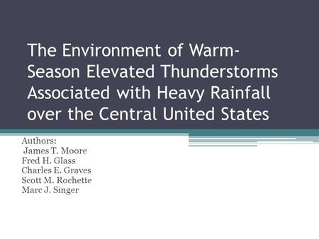 The Environment of Warm-Season Elevated Thunderstorms Associated with Heavy Rainfall over the Central United States Authors: James T. Moore Fred H. Glass.