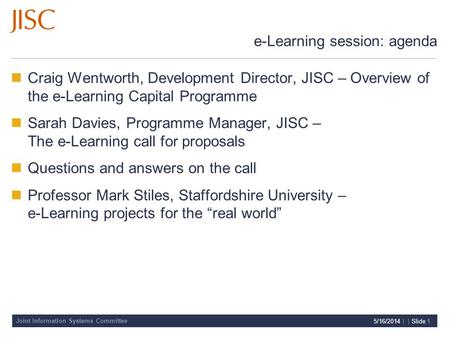 Joint Information Systems Committee 5/16/2014 | | Slide 1 e-Learning session: agenda Craig Wentworth, Development Director, JISC – Overview of the e-Learning.