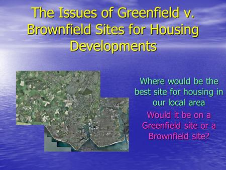 The Issues of Greenfield v. Brownfield Sites for Housing Developments Where would be the best site for housing in our local area Would it be on a Greenfield.