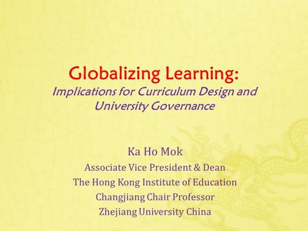 Globalizing Learning: Implications for Curriculum Design and University Governance Ka Ho Mok Associate Vice President & Dean The Hong Kong Institute of.