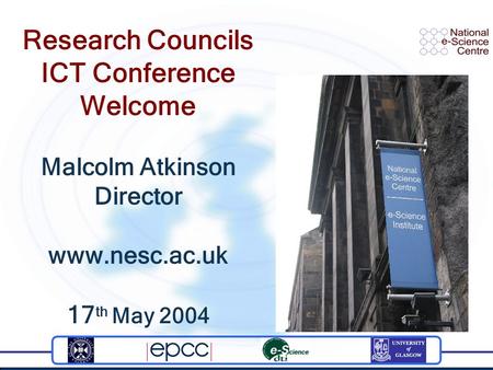 Research Councils ICT Conference Welcome Malcolm Atkinson Director www.nesc.ac.uk 17 th May 2004.