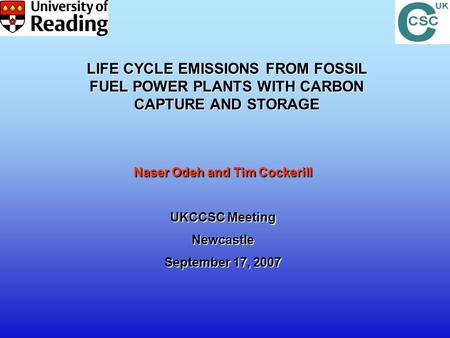 Naser Odeh and Tim Cockerill UKCCSC Meeting Newcastle September 17, 2007 LIFE CYCLE EMISSIONS FROM FOSSIL FUEL POWER PLANTS WITH CARBON CAPTURE AND STORAGE.