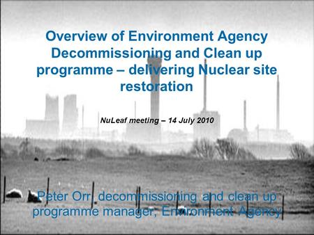 Overview of Environment Agency Decommissioning and Clean up programme – delivering Nuclear site restoration Peter Orr, decommissioning and clean up programme.