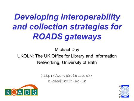 Developing interoperability and collection strategies for ROADS gateways Michael Day UKOLN: The UK Office for Library and Information Networking, University.