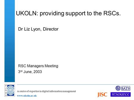 A centre of expertise in digital information management www.ukoln.ac.uk UKOLN: providing support to the RSCs. Dr Liz Lyon, Director RSC Managers Meeting.