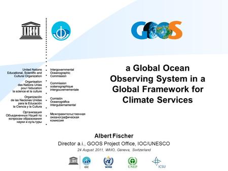 A Global Ocean Observing System in a Global Framework for Climate Services Albert Fischer Director a.i., GOOS Project Office, IOC/UNESCO 24 August 2011,