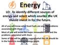 Energy LO: To identify different sources of energy and select which sources the UK should invest in for the future. All of you will know what fossil fuels.