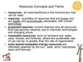 Resource Concepts and Terms resources: all materials/forces in the environment that can be used. reserves: quantities of resources that are known and are.