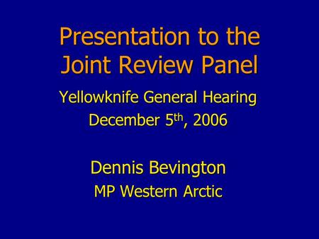 Presentation to the Joint Review Panel Yellowknife General Hearing December 5 th, 2006 Dennis Bevington MP Western Arctic.