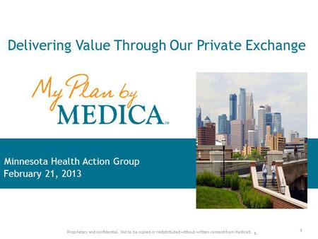 1 Proprietary and confidential. Not to be copied or redistributed without written consent from Medica®. Minnesota Health Action Group February 21, 2013.