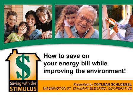 How to save on your energy bill while improving the environment! Presented by COYLEAN SCHLOEGEL WASHINGTON ST. TAMMANY ELECTRIC, COOPERATIVE.