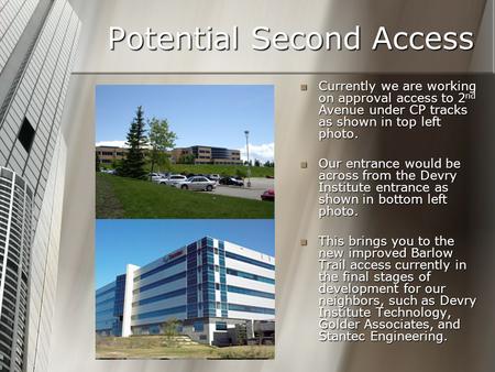 Potential Second Access Currently we are working on approval access to 2 nd Avenue under CP tracks as shown in top left photo. Our entrance would be across.