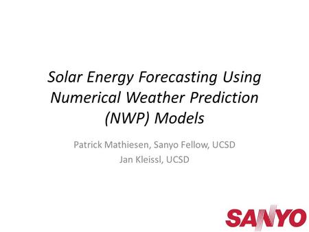 Solar Energy Forecasting Using Numerical Weather Prediction (NWP) Models Patrick Mathiesen, Sanyo Fellow, UCSD Jan Kleissl, UCSD.