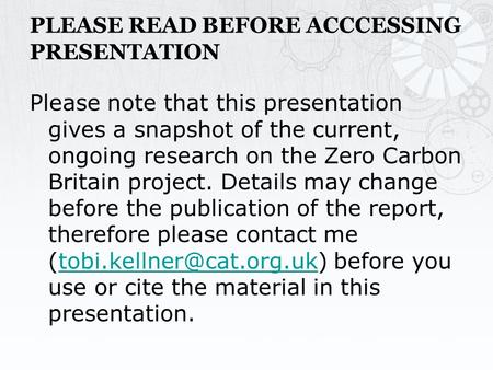 PLEASE READ BEFORE ACCCESSING PRESENTATION Please note that this presentation gives a snapshot of the current, ongoing research on the Zero Carbon Britain.