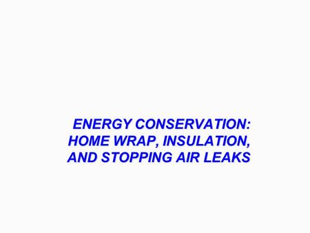 ENERGY CONSERVATION: HOME WRAP, INSULATION, AND STOPPING AIR LEAKS.