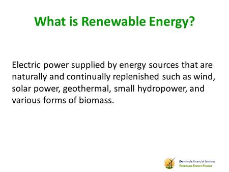 What is Renewable Energy? Electric power supplied by energy sources that are naturally and continually replenished such as wind, solar power, geothermal,