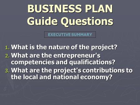 BUSINESS PLAN Guide Questions 1. What is the nature of the project? 2. What are the entrepreneur's competencies and qualifications? 3. What are the project's.