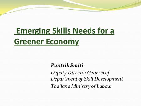 Emerging Skills Needs for a Greener Economy Puntrik Smiti Deputy Director General of Department of Skill Development Thailand Ministry of Labour.