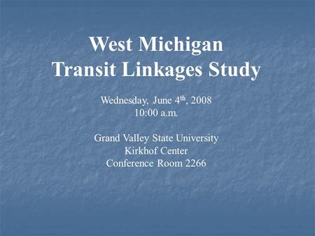 West Michigan Transit Linkages Study Wednesday, June 4 th, 2008 10:00 a.m. Grand Valley State University Kirkhof Center Conference Room 2266.