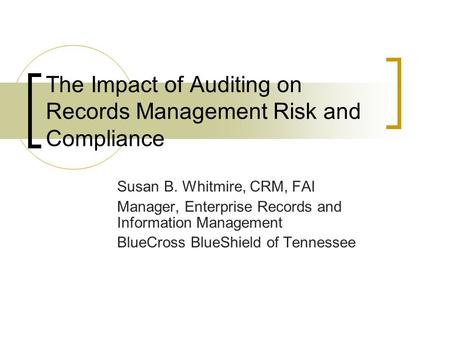 The Impact of Auditing on Records Management Risk and Compliance Susan B. Whitmire, CRM, FAI Manager, Enterprise Records and Information Management BlueCross.