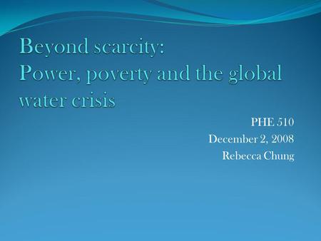 PHE 510 December 2, 2008 Rebecca Chung. In this new century, water, its sanitation, and its equitable distribution pose great social challenges for our.