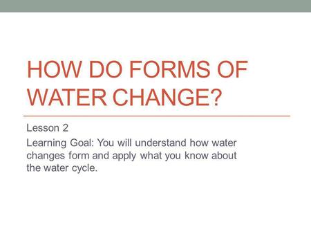 HOW DO FORMS OF WATER CHANGE? Lesson 2 Learning Goal: You will understand how water changes form and apply what you know about the water cycle.