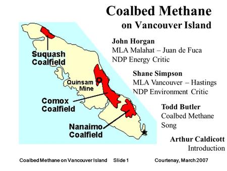 Slide 1Coalbed Methane on Vancouver Island Courtenay, March 2007 Coalbed Methane on Vancouver Island Shane Simpson MLA Vancouver – Hastings NDP Environment.